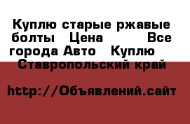 Куплю старые ржавые болты › Цена ­ 149 - Все города Авто » Куплю   . Ставропольский край